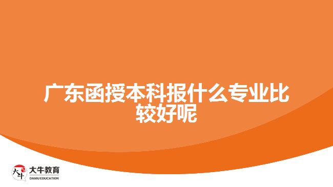 廣東函授本科報(bào)什么專業(yè)比較好呢