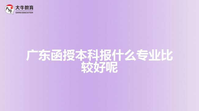 廣東函授本科報什么專業(yè)比較好呢