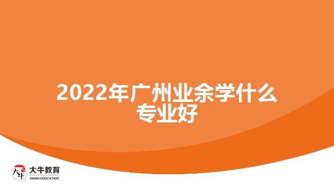 2022年廣州業(yè)余學(xué)什么專(zhuān)業(yè)好