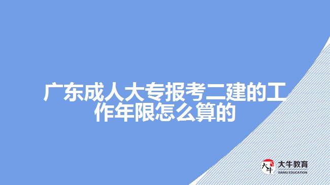 廣東成人大專報考二建的工作年限怎么算的