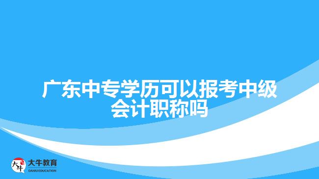 廣東中專學歷可以報考中級會計職稱嗎