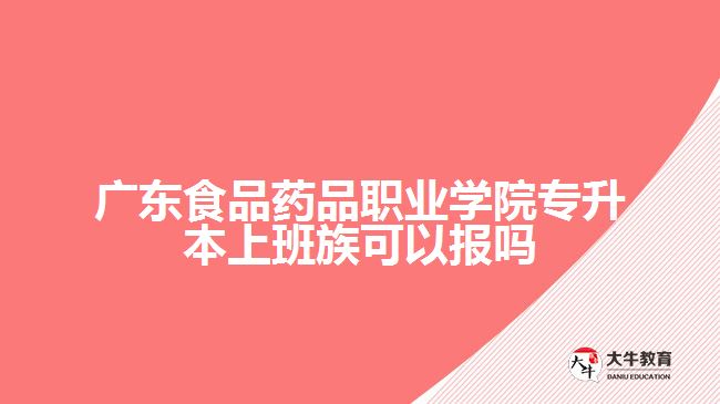 廣東食品藥品職業(yè)學(xué)院專升本上班族可以報(bào)嗎