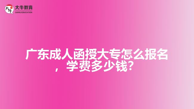 廣東成人函授大專怎么報(bào)名，學(xué)費(fèi)多少錢？