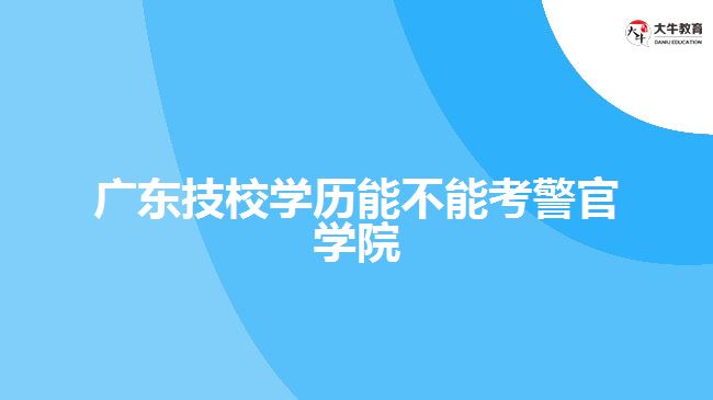 廣東技校學歷能不能考警官學院