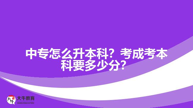 中專怎么升本科？考成考本科要多少分？