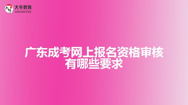 廣東成考網(wǎng)上報(bào)名資格審核有哪些要求