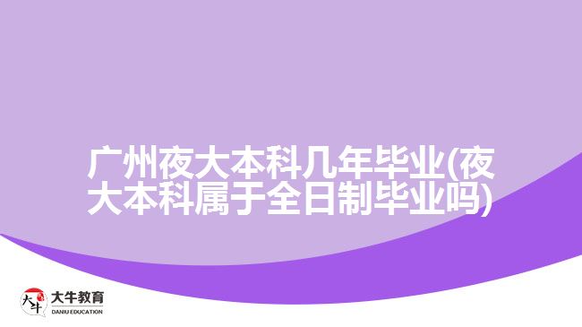 廣州夜大本科幾年畢業(yè)(夜大本科屬于全日制畢業(yè)嗎)