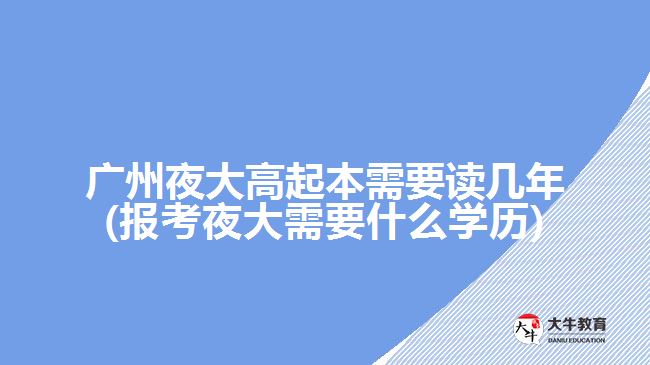 廣州夜大高起本需要讀幾年(報考夜大需要什么學(xué)歷)