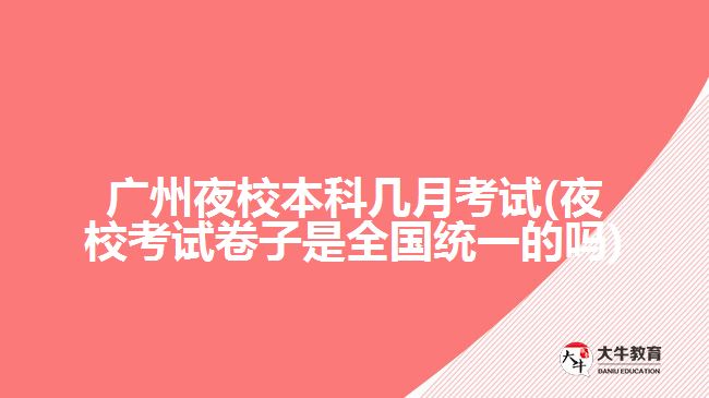 廣州夜校本科幾月考試(夜?？荚嚲碜邮侨珖?guó)統(tǒng)一的嗎)