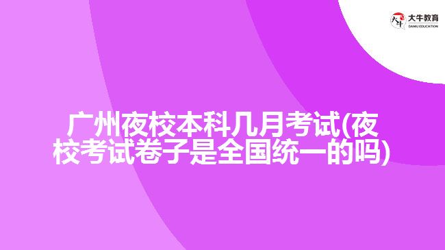 廣州夜校本科幾月考試(夜?？荚嚲碜邮侨珖y(tǒng)一的嗎)