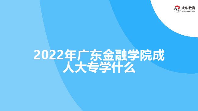 2022年廣東金融學(xué)院成人大專學(xué)什么