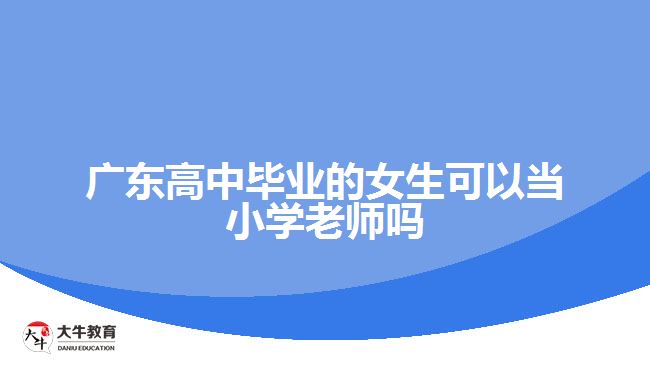 廣東高中畢業(yè)的女生可以當小學老師嗎