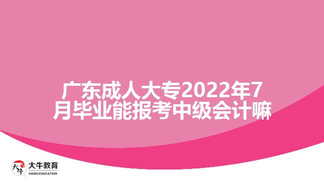 廣東成人大專2022年7月畢業(yè)能報考中級會計嘛