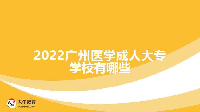 2022廣州醫(yī)學(xué)成人大專學(xué)校有哪些