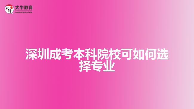 深圳成考本科院?？扇绾芜x擇專業(yè)