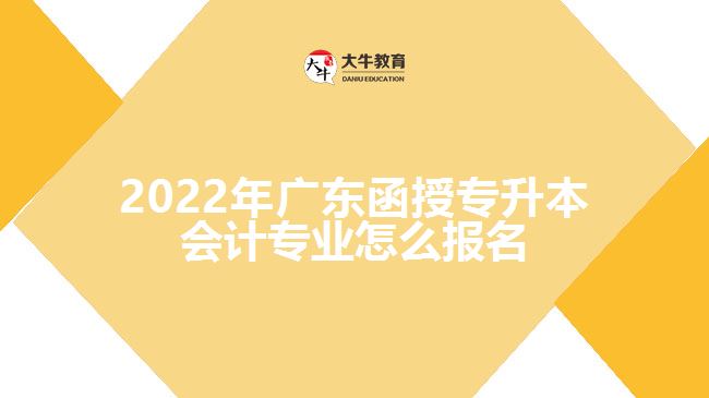 2022年廣東函授專升本會計專業(yè)怎么報名