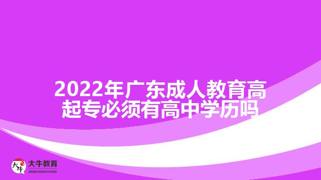 2022年廣東成人教育高起專必須有高中學(xué)歷嗎