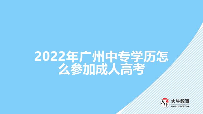 2022年廣州中專學(xué)歷怎么參加成人高考