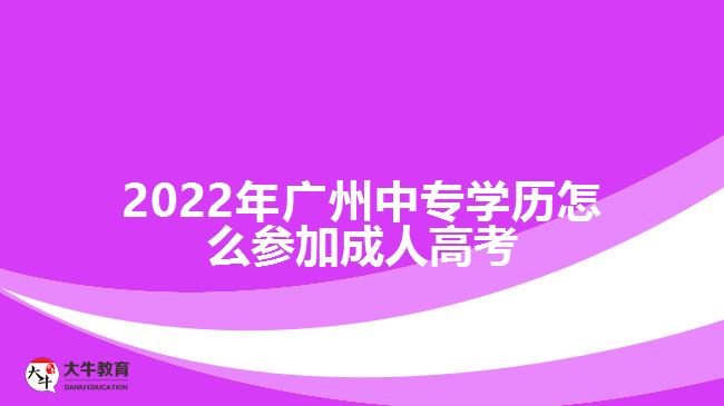 2022年廣州中專學(xué)歷怎么參加成人高考