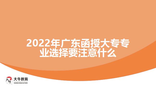 2022年廣東函授大專(zhuān)專(zhuān)業(yè)選擇要注意什么