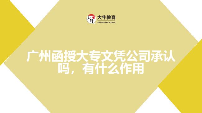 廣州函授大專文憑公司承認(rèn)嗎，有什么作用