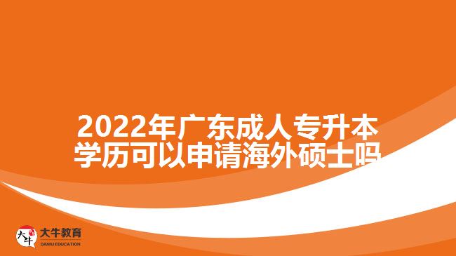 2022年廣東成人專升本學(xué)歷可以申請海外碩士嗎