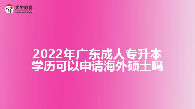 2022年廣東成人專升本學歷可以申請海外碩士嗎