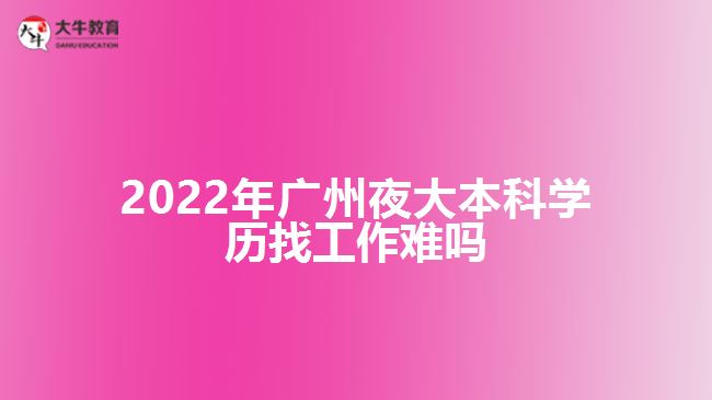 2022年廣州夜大本科學歷找工作難嗎