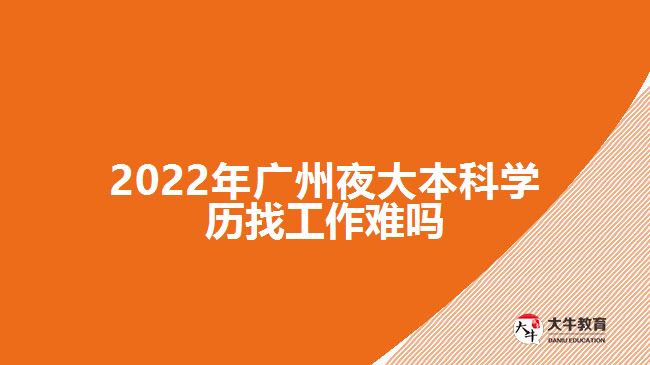 2022年廣州夜大本科學歷找工作難嗎