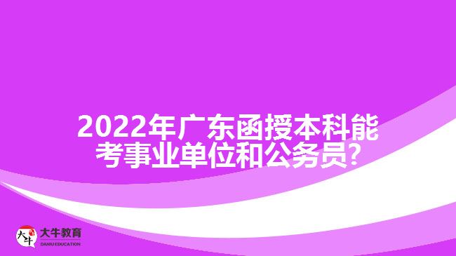 2022年廣東函授本科能考事業(yè)單位和公務員?