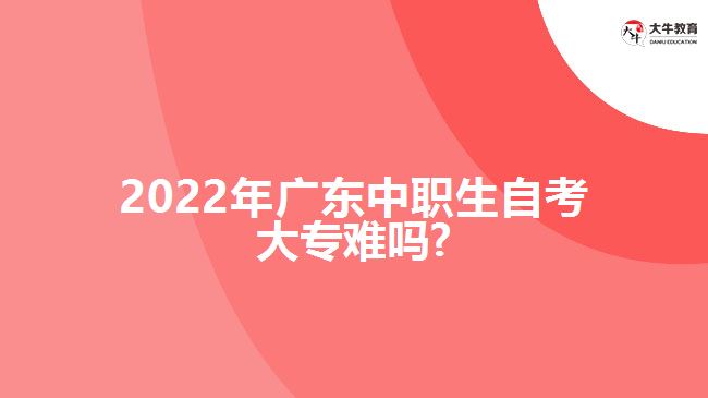 2022年廣東中職生自考大專(zhuān)難嗎?