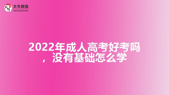 2022年成人高考好考嗎，沒(méi)有基礎(chǔ)怎么學(xué)