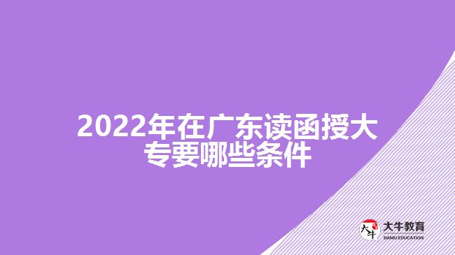 2022年在廣東讀函授大專要哪些條件