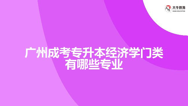 廣州成考專升本經(jīng)濟學門類有哪些專業(yè)