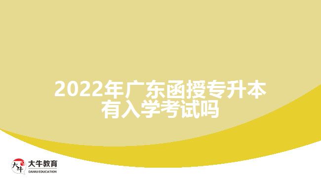 2022年廣東函授專升本有入學(xué)考試嗎