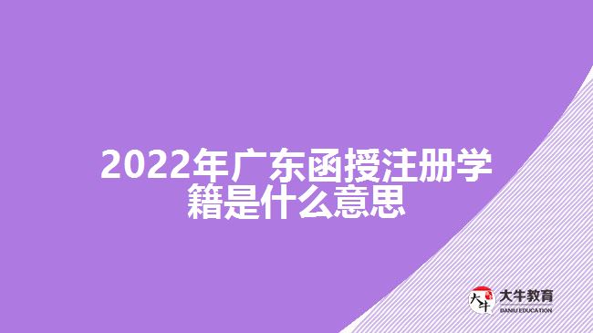 2022年廣東函授注冊學籍是什么意思