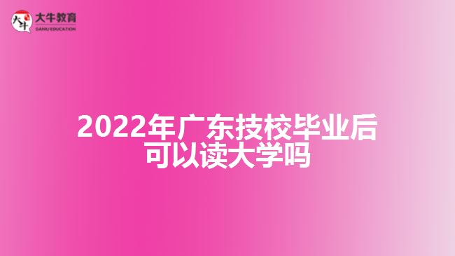 2022年廣東技校畢業(yè)后可以讀大學(xué)嗎