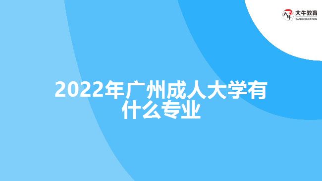 2022年廣州成人大學(xué)有什么專(zhuān)業(yè)