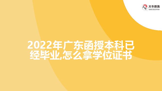 2022年廣東函授本科已經畢業(yè),怎么拿學位證書