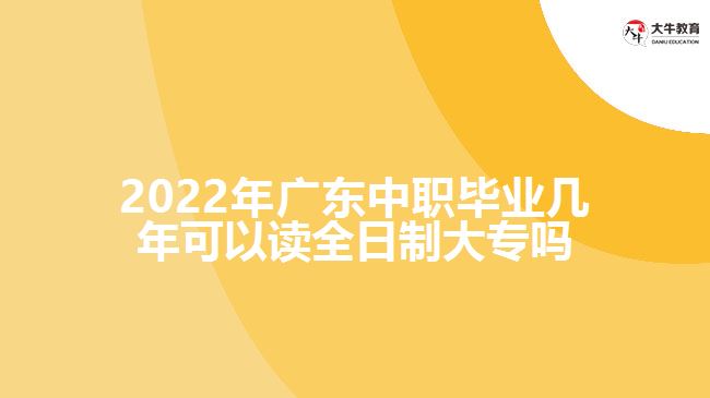 2022年廣東中職畢業(yè)幾年可以讀全日制大專(zhuān)嗎