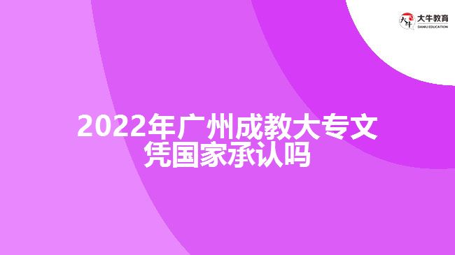 2022年廣州成教大專文憑國家承認嗎