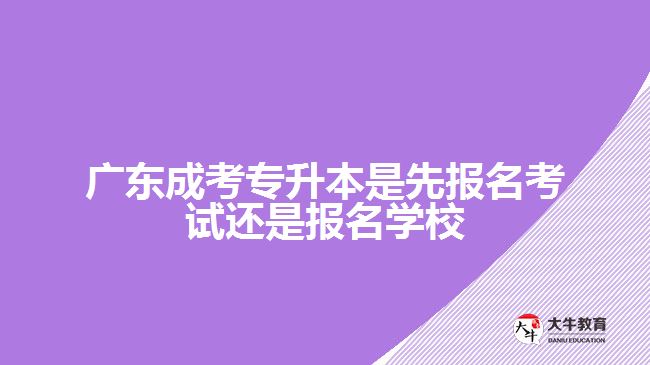 廣東成考專升本是先報名考試還是報名學(xué)校