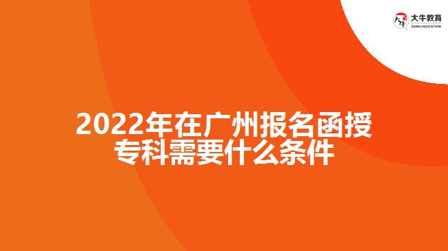 2022年在廣州報(bào)名函授?？菩枰裁礂l件