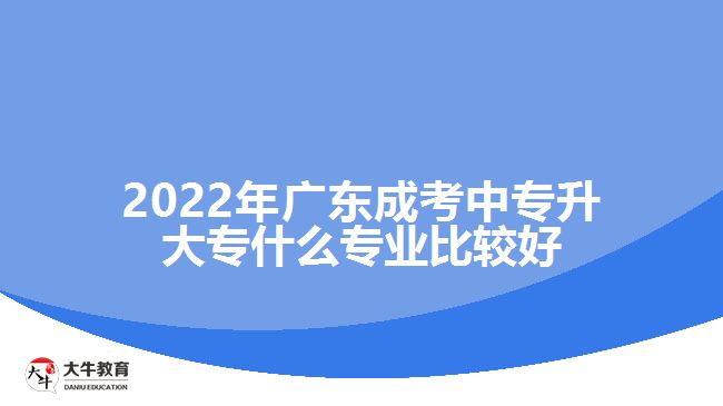 2022年廣東成考中專(zhuān)升大專(zhuān)什么專(zhuān)業(yè)比較好