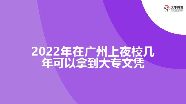 2022年在廣州上夜校幾年可以拿到大專文憑