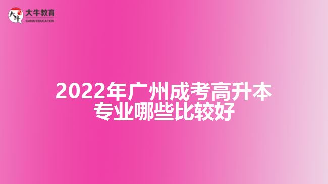 2022年廣州成考高升本專業(yè)哪些比較好