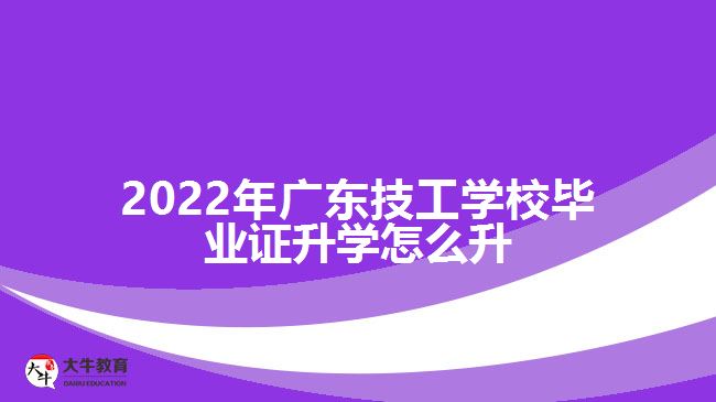 2022年廣東技工學校畢業(yè)證升學怎么升