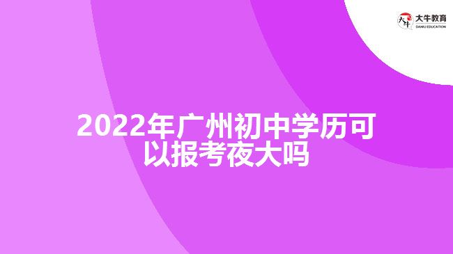 2022年廣州初中學(xué)歷可以報考夜大嗎