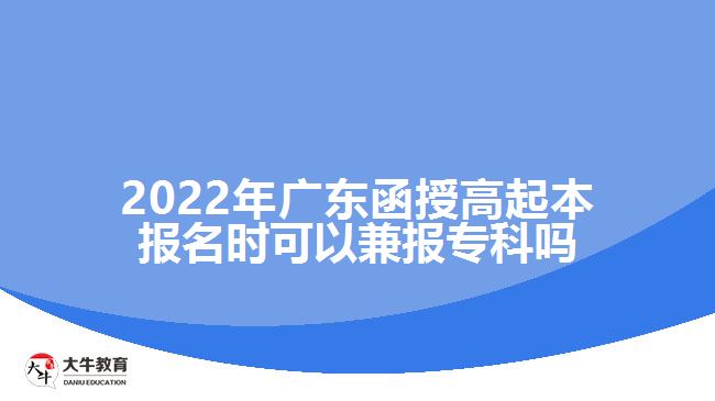 2022年廣東函授高起本報(bào)名時(shí)可以兼報(bào)專(zhuān)科嗎