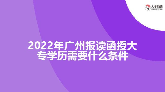 2022年廣州報讀函授大專學(xué)歷需要什么條件